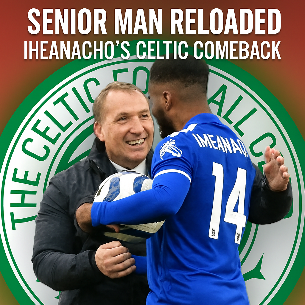 Senior Man Reloaded: Iheanacho’s Celtic Comeback